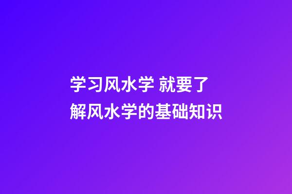 学习风水学 就要了解风水学的基础知识